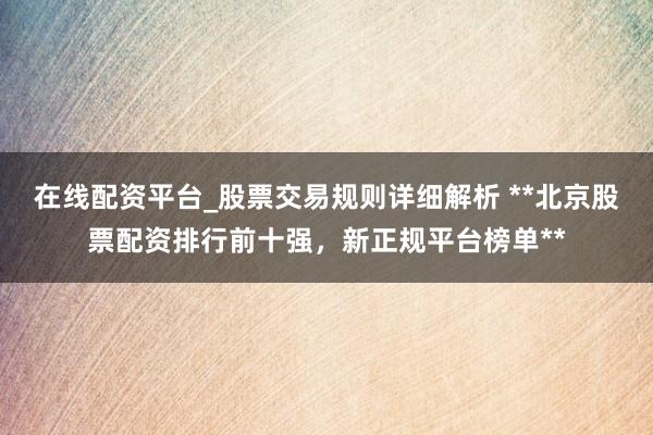 在线配资平台_股票交易规则详细解析 **北京股票配资排行前十强，新正规平台榜单**