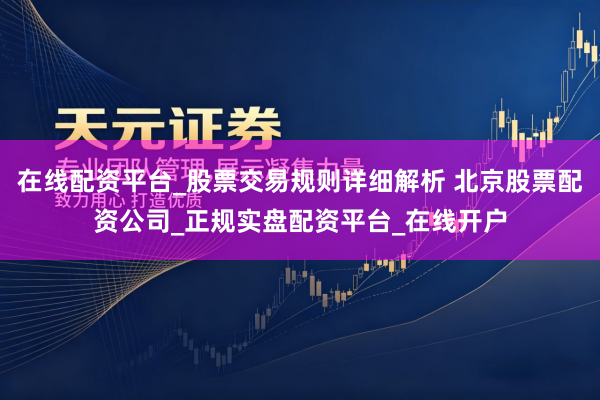在线配资平台_股票交易规则详细解析 北京股票配资公司_正规实盘配资平台_在线开户