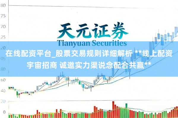 在线配资平台_股票交易规则详细解析 **线上配资宇宙招商 诚邀实力渠说念配合共赢**