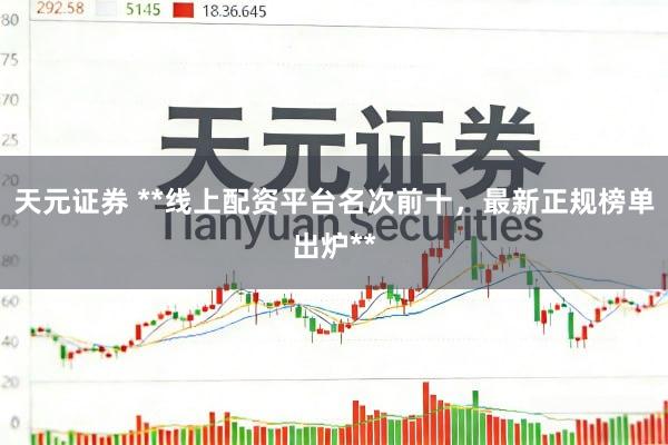 天元证券 **线上配资平台名次前十，最新正规榜单出炉**