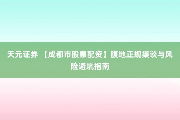 天元证券 【成都市股票配资】腹地正规渠谈与风险避坑指南