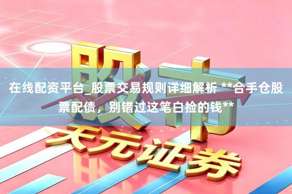 在线配资平台_股票交易规则详细解析 **合手仓股票配债，别错过这笔白捡的钱**