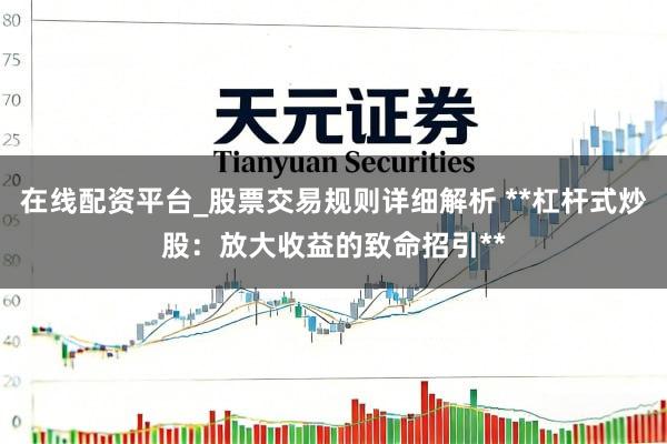 在线配资平台_股票交易规则详细解析 **杠杆式炒股：放大收益的致命招引**