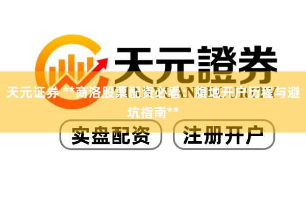 天元证券 **商洛股票配资必看：腹地开户历程与避坑指南**