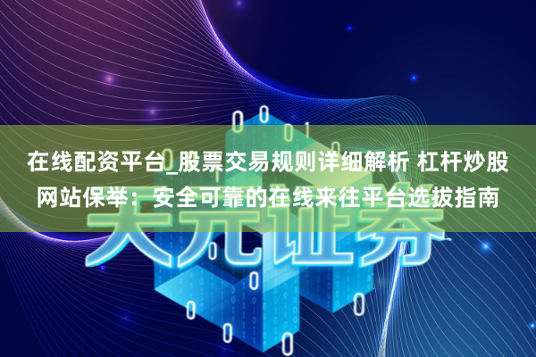 在线配资平台_股票交易规则详细解析 杠杆炒股网站保举：安全可靠的在线来往平台选拔指南