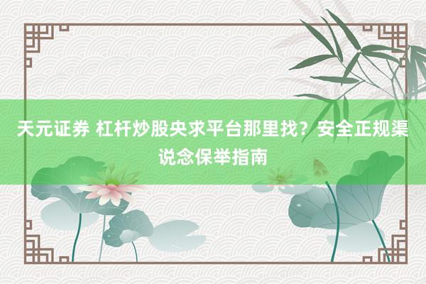 天元证券 杠杆炒股央求平台那里找？安全正规渠说念保举指南